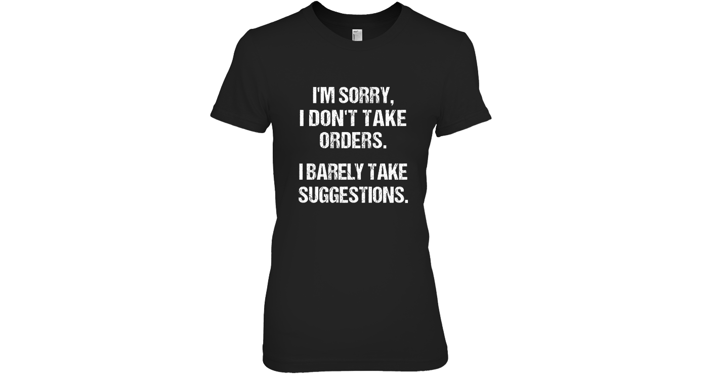 I'm Sorry I Don't Take Orders. I Barely Take Suggestions