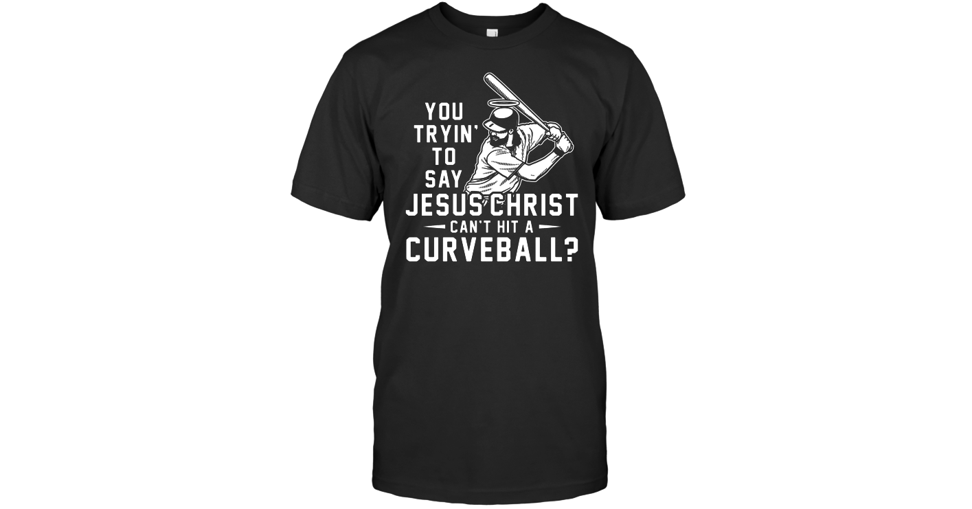 You tryin to say jesus christ cant hit a curveball