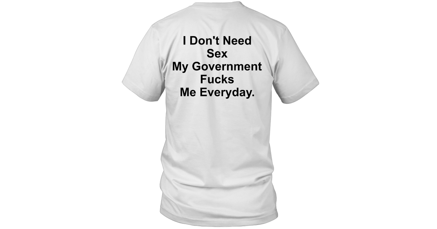 I Don T Need Sex My Government Fucks Me Everyday Shirt