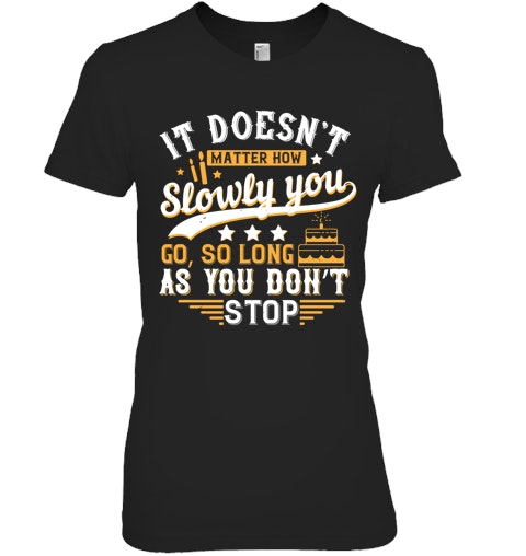 It Doesn T Matter How Slowly You Go So Long As You Don T Stop Shirt It Doesn T Matter How Slowly You Go So Long As You Don T Stop Shirt
