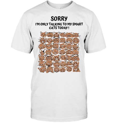 Sorry I M Only Talking To My Smart Cats Today T Shirt Sorry I M Only Talking To My Smart Cats Today T Shirt