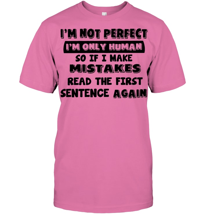 I M Not Perfect I M Only Human So If I Make Mistakes Read The First Sentence Again T Shirt I M Not Perfect I M Only Human So If I Make Mistakes Read The First Sentence Again T Shirt
