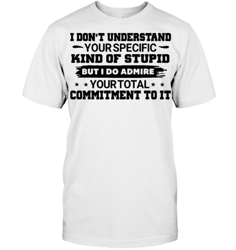 Download I Don T Understand Your Specific Kind Of Stupid But I Do Admire Your Total Commitment To It T Shirt