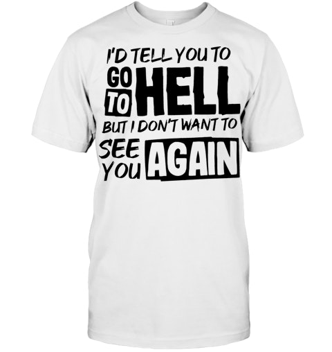 I D Tell You To Go To Hell But I Don T Want To See You Again T Shirt I D Tell You To Go To Hell But I Don T Want To See You Again T Shirt