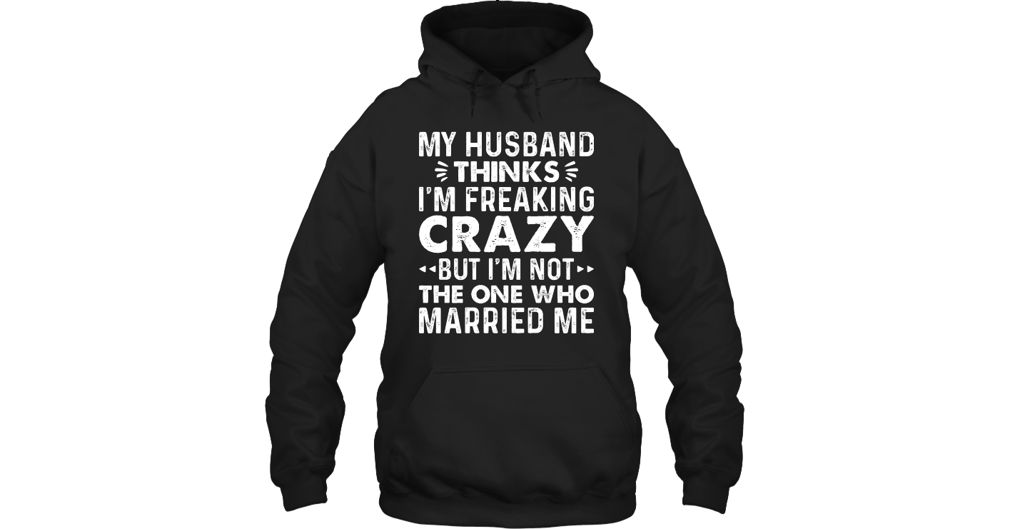 My Husband Thinks I Am Freaking Crazy But Fleece Hoodies Outfit Funny ...